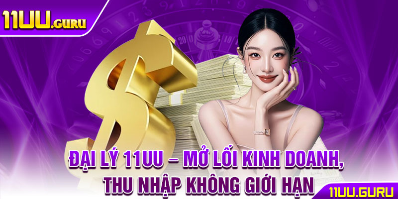Dai Ly 11UU – Mo Loi Kinh Doanh Thu Nhap Khong Gioi Han